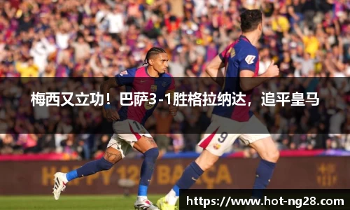 梅西又立功！巴萨3-1胜格拉纳达，追平皇马